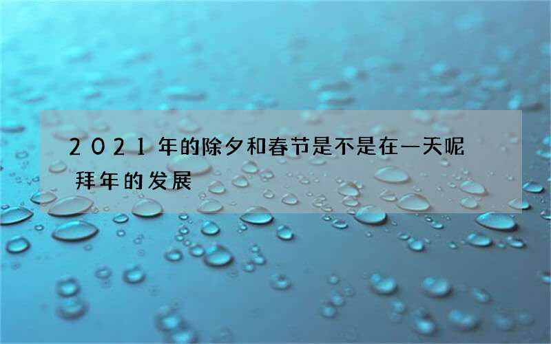 2021年的除夕和春节是不是在一天呢 拜年的发展